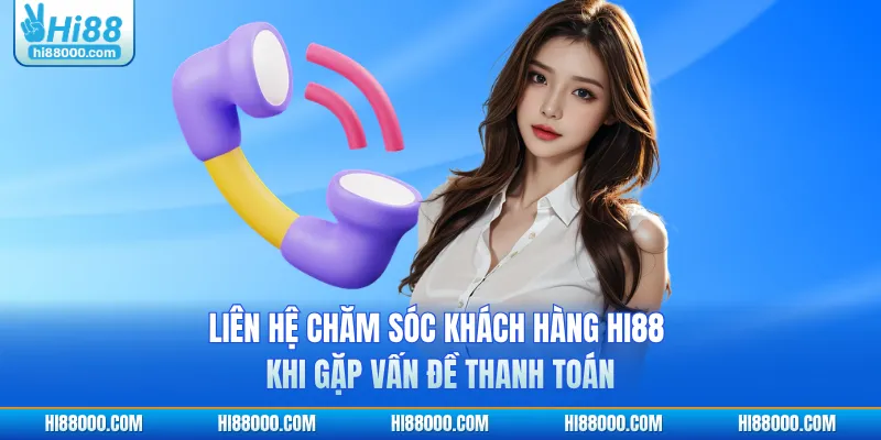 Liên hệ chăm sóc khách hàng HI88 khi gặp vấn đề thanh toán